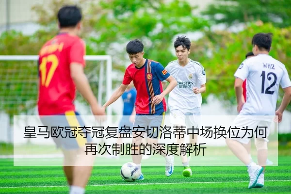 皇马欧冠夺冠复盘安切洛蒂中场换位为何再次制胜的深度解析