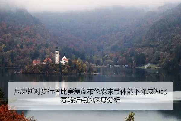 尼克斯对步行者比赛复盘布伦森末节体能下降成为比赛转折点的深度分析