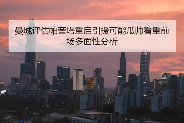 曼城评估帕奎塔重启引援可能瓜帅看重前场多面性分析