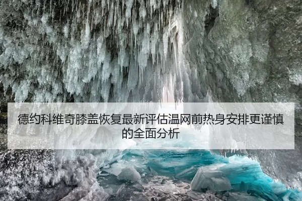 德约科维奇膝盖恢复最新评估温网前热身安排更谨慎的全面分析