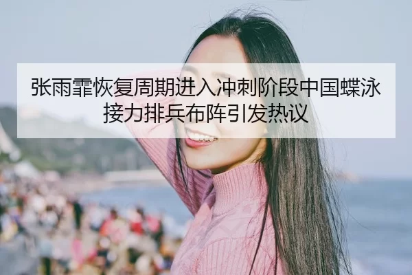 张雨霏恢复周期进入冲刺阶段中国蝶泳接力排兵布阵引发热议