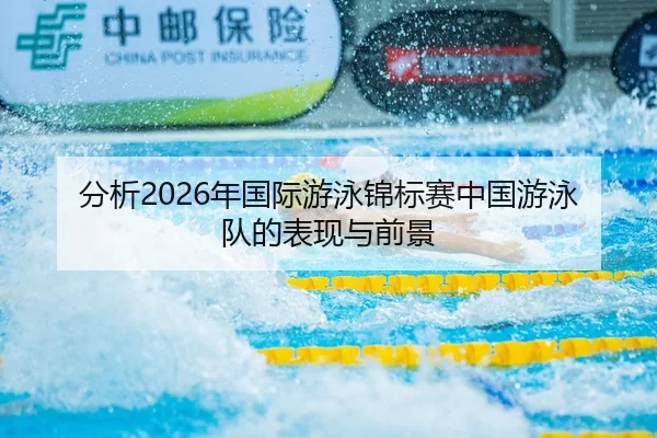 分析2026年国际游泳锦标赛中国游泳队的表现与前景