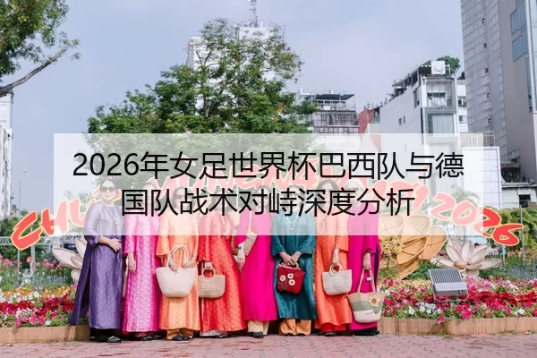 2026年女足世界杯巴西队与德国队战术对峙深度分析