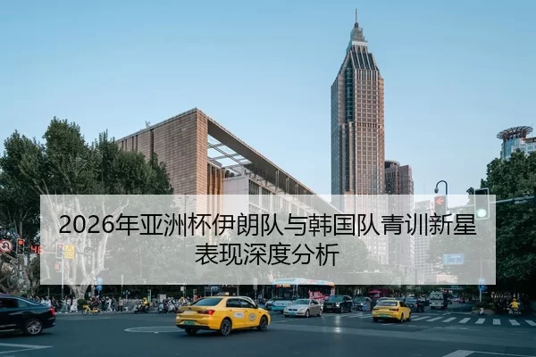 2026年亚洲杯伊朗队与韩国队青训新星表现深度分析