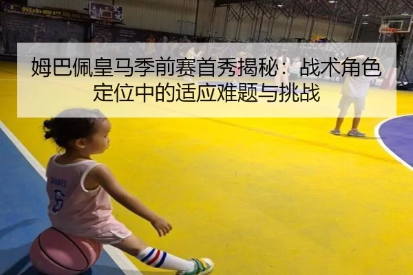 姆巴佩皇马季前赛首秀揭秘：战术角色定位中的适应难题与挑战