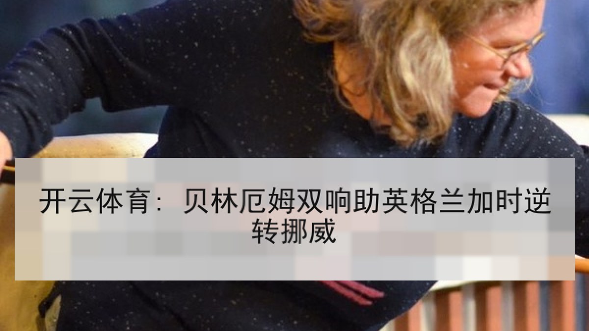 开云体育: 贝林厄姆双响助英格兰加时逆转挪威