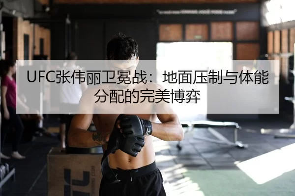UFC张伟丽卫冕战：地面压制与体能分配的完美博弈