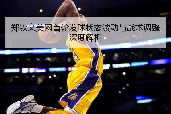 郑钦文美网首轮发球状态波动与战术调整深度解析