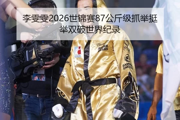 李雯雯2026世锦赛87公斤级抓举挺举双破世界纪录