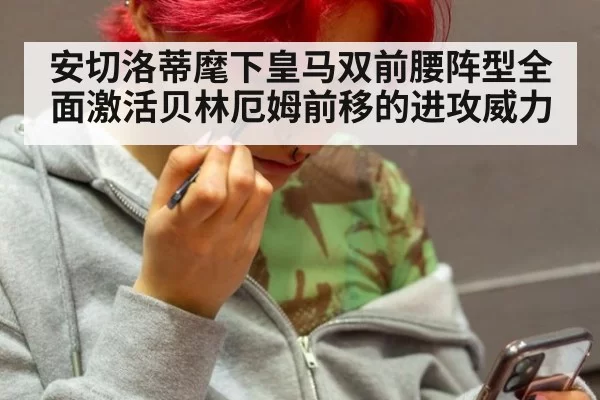 安切洛蒂麾下皇马双前腰阵型全面激活贝林厄姆前移的进攻威力