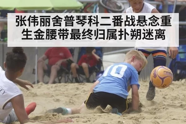 张伟丽舍普琴科二番战悬念重生金腰带最终归属扑朔迷离
