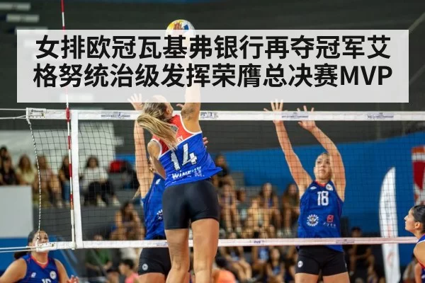 女排欧冠瓦基弗银行再夺冠军艾格努统治级发挥荣膺总决赛MVP