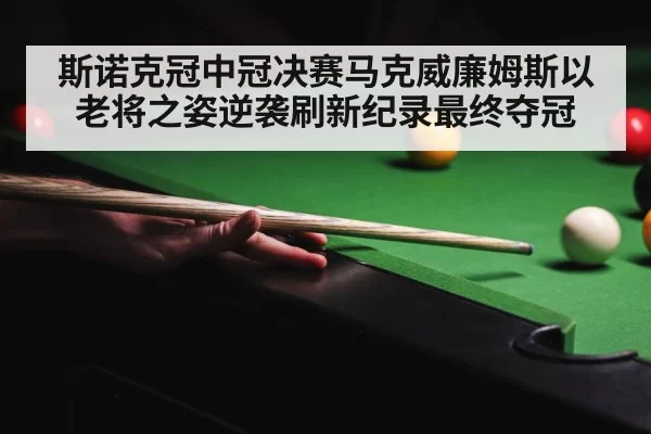 斯诺克冠中冠决赛马克威廉姆斯以老将之姿逆袭刷新纪录最终夺冠