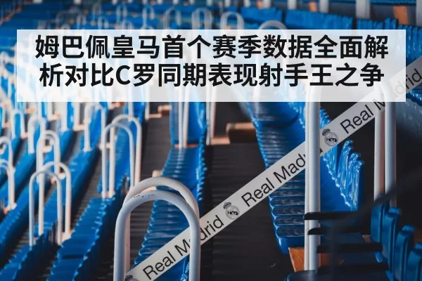 姆巴佩皇马首个赛季数据全面解析对比C罗同期表现射手王之争