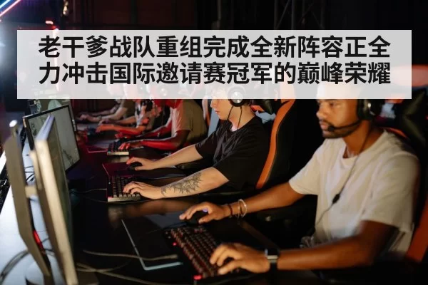 老干爹战队重组完成全新阵容正全力冲击国际邀请赛冠军的巅峰荣耀