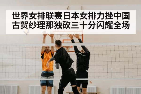 世界女排联赛日本女排力挫中国 古贺纱理那独砍三十分闪耀全场