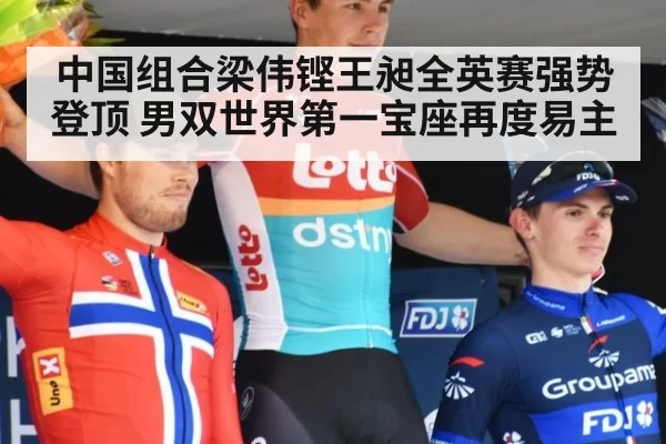 中国组合梁伟铿王昶全英赛强势登顶 男双世界第一宝座再度易主