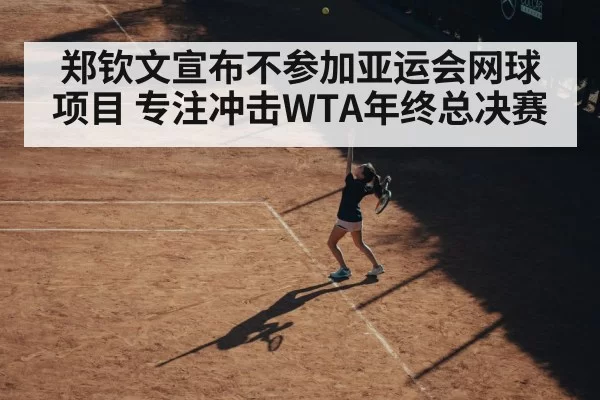 郑钦文宣布不参加亚运会网球项目 专注冲击WTA年终总决赛