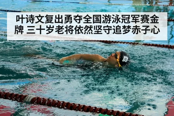 叶诗文复出勇夺全国游泳冠军赛金牌 三十岁老将依然坚守追梦赤子心