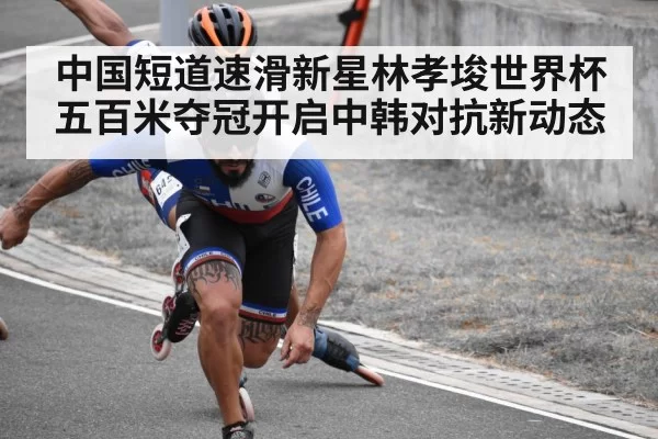 中国短道速滑新星林孝埈世界杯五百米夺冠开启中韩对抗新动态