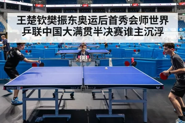 王楚钦樊振东奥运后首秀会师世界乒联中国大满贯半决赛谁主沉浮