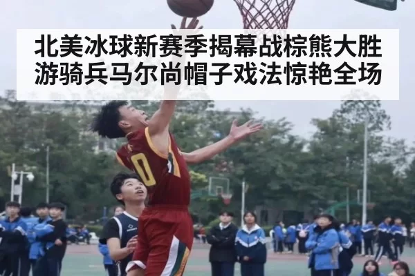 北美冰球新赛季揭幕战棕熊大胜游骑兵马尔尚帽子戏法惊艳全场