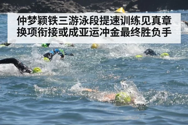 仲梦颖铁三游泳段提速训练见真章 换项衔接或成亚运冲金最终胜负手