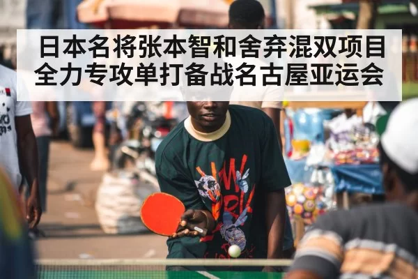 日本名将张本智和舍弃混双项目全力专攻单打备战名古屋亚运会