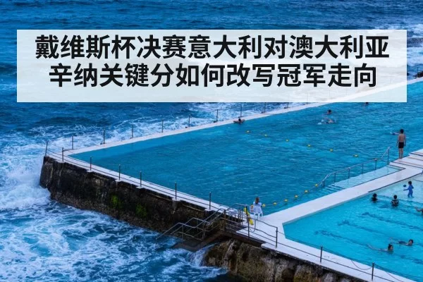 戴维斯杯决赛意大利对澳大利亚 辛纳关键分如何改写冠军走向
