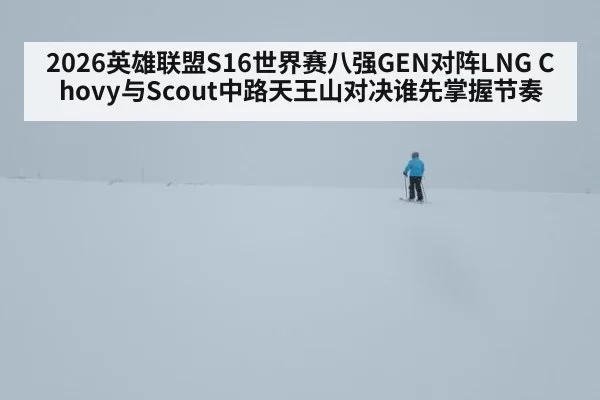 2026英雄联盟S16世界赛八强GEN对阵LNG Chovy与Scout中路天王山对决谁先掌握节奏